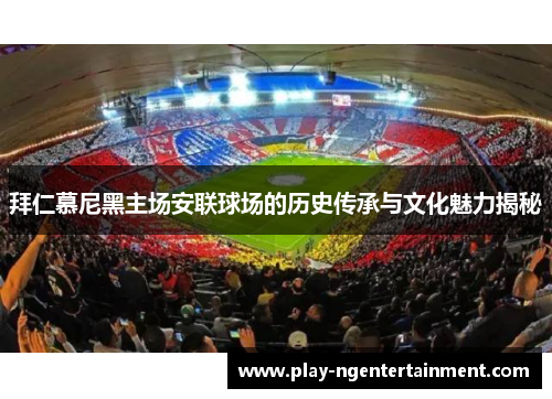 拜仁慕尼黑主场安联球场的历史传承与文化魅力揭秘