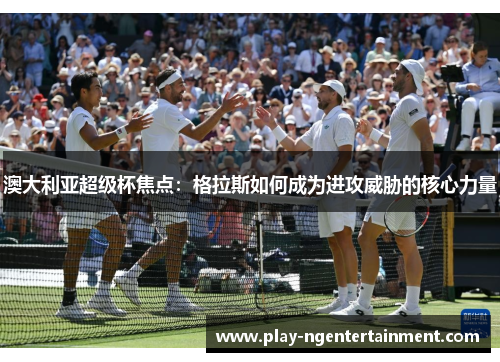 澳大利亚超级杯焦点：格拉斯如何成为进攻威胁的核心力量