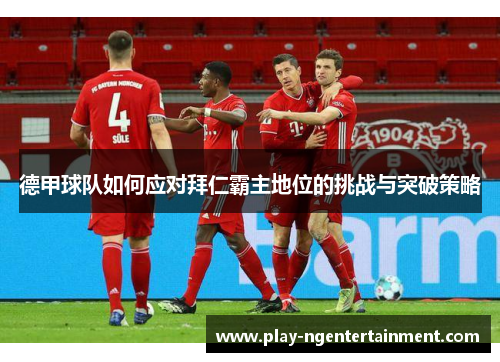 德甲球队如何应对拜仁霸主地位的挑战与突破策略