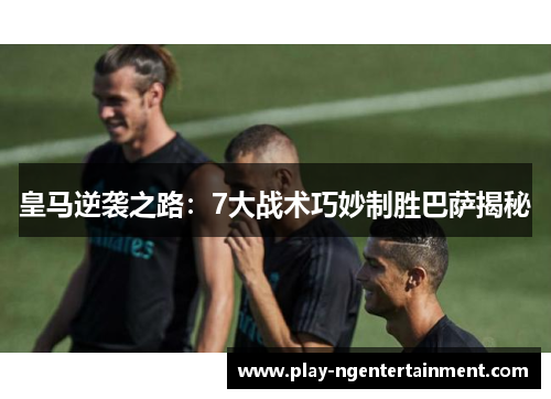 皇马逆袭之路：7大战术巧妙制胜巴萨揭秘