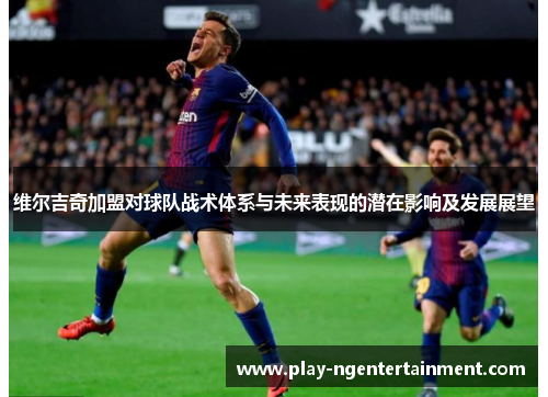 维尔吉奇加盟对球队战术体系与未来表现的潜在影响及发展展望