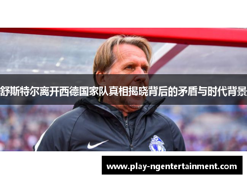 舒斯特尔离开西德国家队真相揭晓背后的矛盾与时代背景