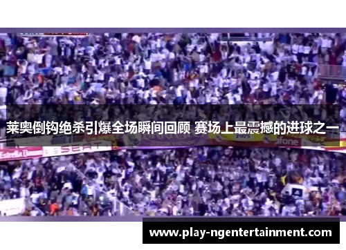 莱奥倒钩绝杀引爆全场瞬间回顾 赛场上最震撼的进球之一