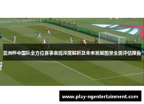 亚洲杯中国队全方位赛事表现深度解析及未来发展前景全面评估报告