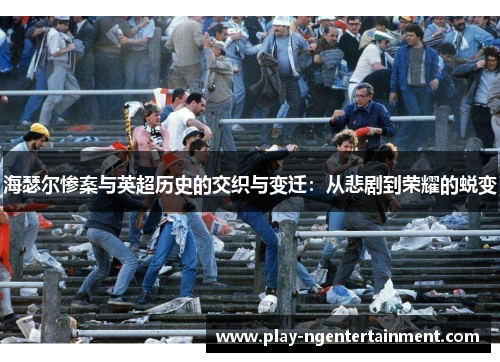 海瑟尔惨案与英超历史的交织与变迁：从悲剧到荣耀的蜕变