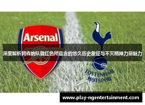 深度解析阿森纳队徽红色所蕴含的悠久历史象征与不灭精神力量魅力