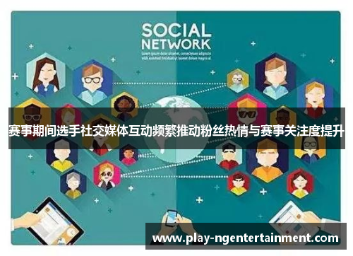 赛事期间选手社交媒体互动频繁推动粉丝热情与赛事关注度提升