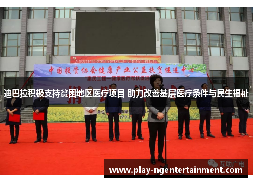 迪巴拉积极支持贫困地区医疗项目 助力改善基层医疗条件与民生福祉