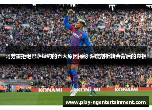 阿劳霍拒绝巴萨续约的五大原因揭秘 深度剖析转会背后的真相