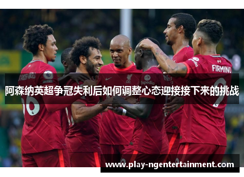 阿森纳英超争冠失利后如何调整心态迎接接下来的挑战