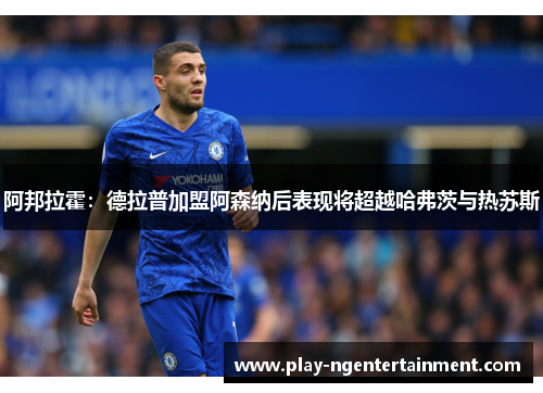阿邦拉霍：德拉普加盟阿森纳后表现将超越哈弗茨与热苏斯