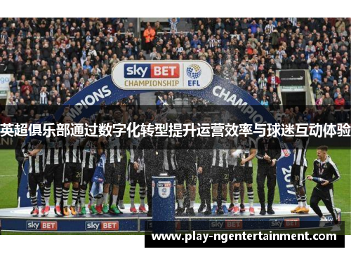 英超俱乐部通过数字化转型提升运营效率与球迷互动体验