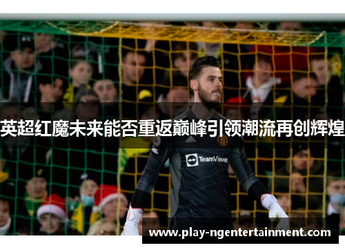 英超红魔未来能否重返巅峰引领潮流再创辉煌