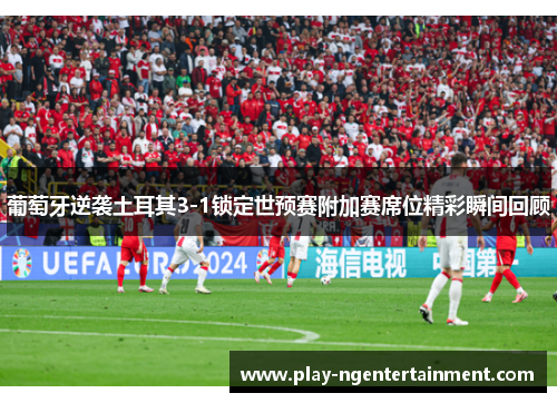 葡萄牙逆袭土耳其3-1锁定世预赛附加赛席位精彩瞬间回顾