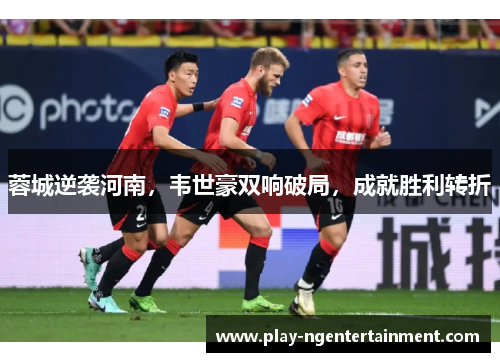 蓉城逆袭河南，韦世豪双响破局，成就胜利转折