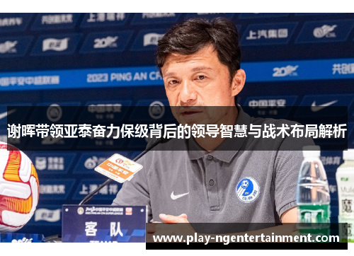 谢晖带领亚泰奋力保级背后的领导智慧与战术布局解析