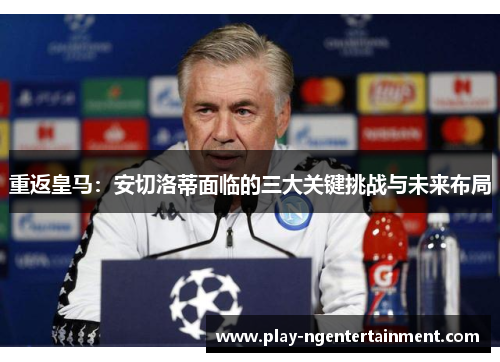 重返皇马：安切洛蒂面临的三大关键挑战与未来布局