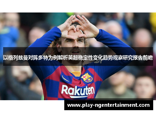 以格列兹曼对阵多特为例解析英超稳定性变化趋势观察研究报告前瞻