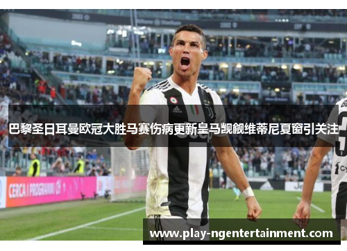 巴黎圣日耳曼欧冠大胜马赛伤病更新皇马觊觎维蒂尼夏窗引关注