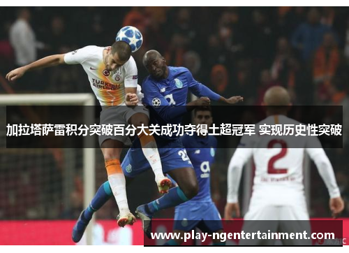 加拉塔萨雷积分突破百分大关成功夺得土超冠军 实现历史性突破