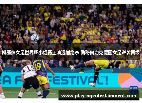 凯塞多女足世界杯小组赛上演远射绝杀 助秘鲁力克德国女足逆袭晋级