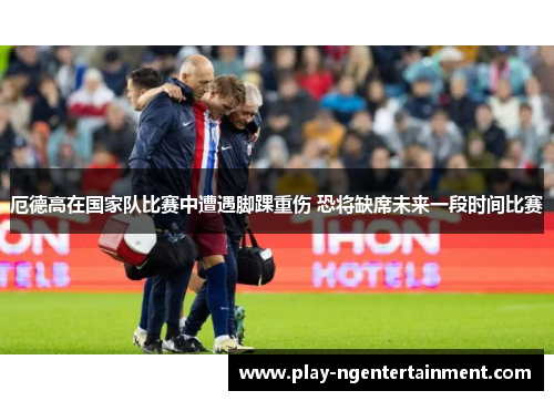 厄德高在国家队比赛中遭遇脚踝重伤 恐将缺席未来一段时间比赛
